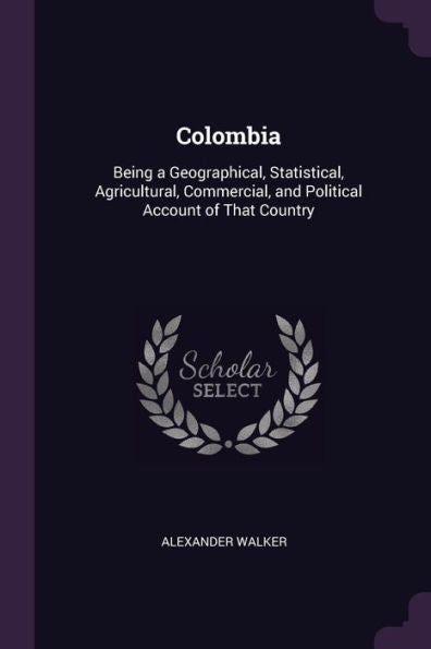 Colombia: Being A Geographical, Statistical, Agricultural, Commercial, And Political Account Of That Country