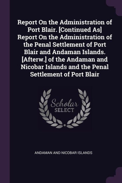 Report On The Administration Of Port Blair. [Continued As] Report On The Administration Of The Penal Settlement Of Port Blair And Andaman Islands. ... And The Penal Settlement Of Port Blair