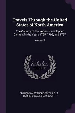 Travels Through The United States Of North America: The Country Of The Iroquois, And Upper Canada, In The Years 1795, 1796, And 1797; Volume 3