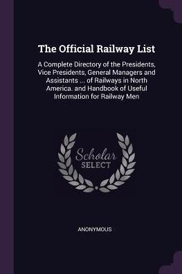 The Official Railway List: A Complete Directory Of The Presidents, Vice Presidents, General Managers And Assistants ... Of Railways In North America. And Handbook Of Useful Information For Railway Men