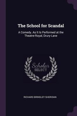 The School For Scandal: A Comedy. As It Is Performed At The Theatre-Royal, Drury-Lane