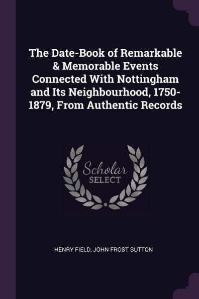 The Date-Book Of Remarkable & Memorable Events Connected With Nottingham And Its Neighbourhood, 1750-1879, From Authentic Records