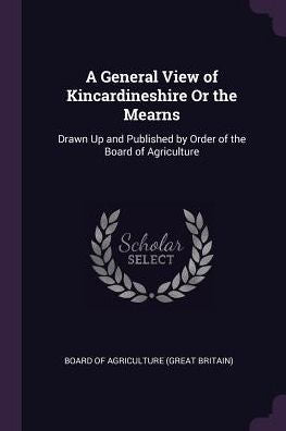A General View Of Kincardineshire Or The Mearns: Drawn Up And Published By Order Of The Board Of Agriculture