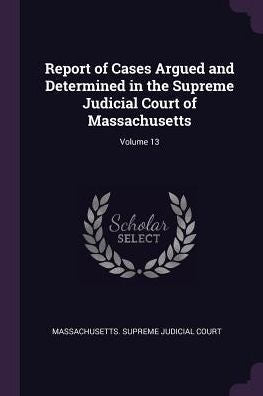 Report Of Cases Argued And Determined In The Supreme Judicial Court Of Massachusetts; Volume 13