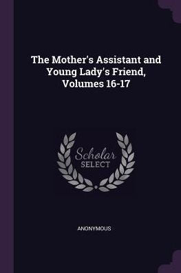The Mother's Assistant And Young Lady's Friend, Volumes 16-17