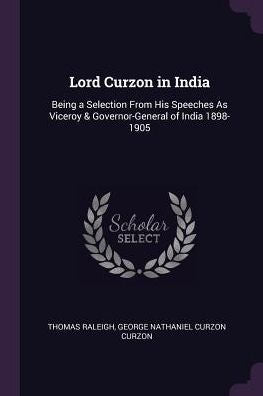 Lord Curzon In India: Being A Selection From His Speeches As Viceroy & Governor-General Of India 1898-1905