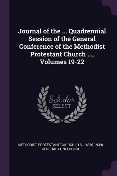 Journal Of The ... Quadrennial Session Of The General Conference Of The Methodist Protestant Church ..., Volumes 19-22