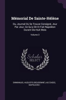 Mémorial De Sainte-Hélene: Ou, Journal O?Se Trouve Consign? Jour Par Jour, Ce Qu'A Dit Et Fait Napoleon Durant Dix-Huit Mois; Volume 3