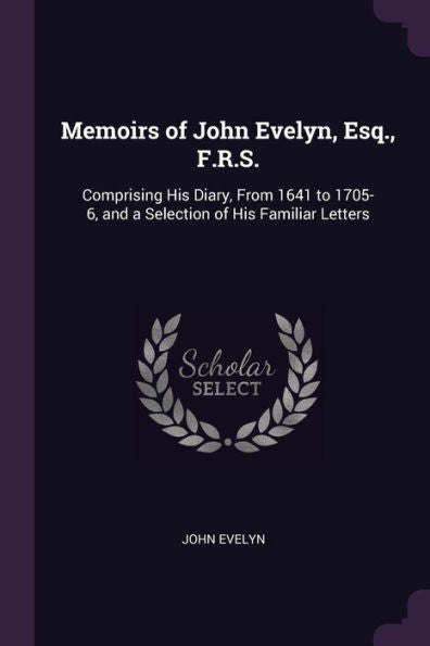 Memoirs Of John Evelyn, Esq., F.R.S.: Comprising His Diary, From 1641 To 1705-6, And A Selection Of His Familiar Letters