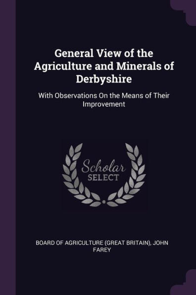 General View Of The Agriculture And Minerals Of Derbyshire: With Observations On The Means Of Their Improvement