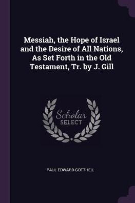 Messiah, The Hope Of Israel And The Desire Of All Nations, As Set Forth In The Old Testament, Tr. By J. Gill