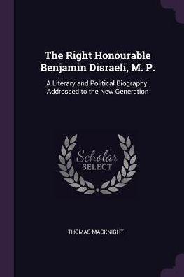 The Right Honourable Benjamin Disraeli, M. P.: A Literary And Political Biography. Addressed To The New Generation