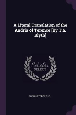 A Literal Translation Of The Andria Of Terence [By T.A. Blyth]