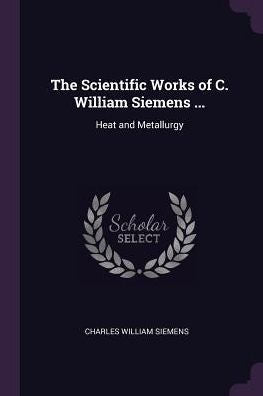 The Scientific Works Of C. William Siemens ...: Heat And Metallurgy