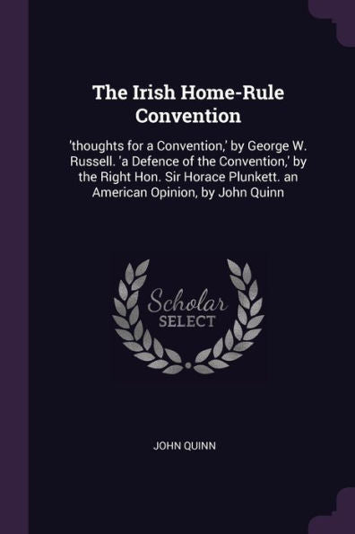 The Irish Home-Rule Convention: 'thoughts For A Convention, ' By George W. Russell. 'A Defence Of The Convention, ' By The Right Hon. Sir Horace Plunkett. An American Opinion, By John Quinn