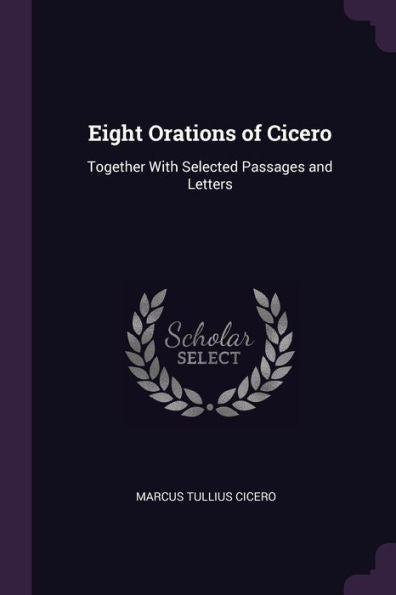 Eight Orations Of Cicero: Together With Selected Passages And Letters