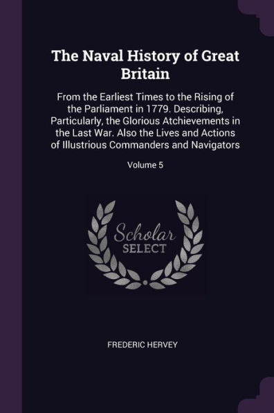 The Naval History Of Great Britain: From The Earliest Times To The Rising Of The Parliament In 1779. Describing, Particularly, The Glorious ... Commanders And Navigators; Volume 5