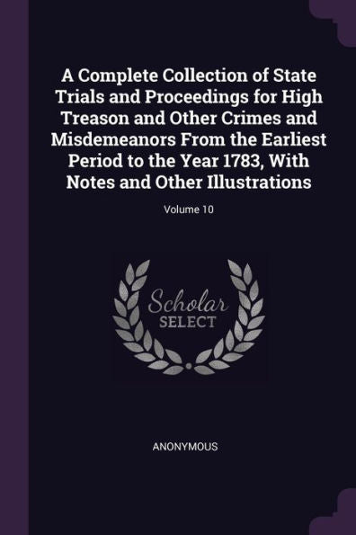 A Complete Collection Of State Trials And Proceedings For High Treason And Other Crimes And Misdemeanors From The Earliest Period To The Year 1783, With Notes And Other Illustrations; Volume 10