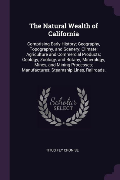 The Natural Wealth Of California: Comprising Early History; Geography, Topography, And Scenery; Climate; Agriculture And Commercial Products; Geology, ... Manufactures; Steamship Lines, Railroads,