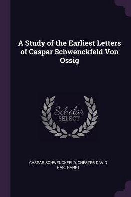 A Study Of The Earliest Letters Of Caspar Schwenckfeld Von Ossig