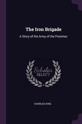 The Iron Brigade: A Story Of The Army Of The Potomac