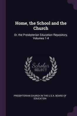 Home, The School And The Church: Or, The Presbyterian Education Repository, Volumes 1-4