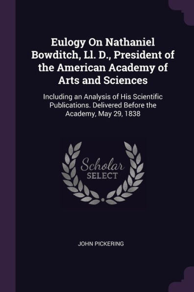 Eulogy On Nathaniel Bowditch, Ll. D., President Of The American Academy Of Arts And Sciences: Including An Analysis Of His Scientific Publications. Delivered Before The Academy, May 29, 1838