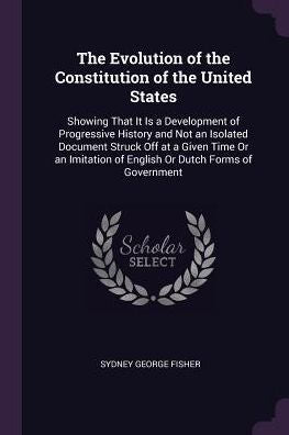 The Evolution Of The Constitution Of The United States: Showing That It Is A Development Of Progressive History And Not An Isolated Document Struck ... Of English Or Dutch Forms Of Government