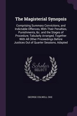 The Magisterial Synopsis: Comprising Summary Convictions, And Indictable Offences, With Their Penalties, Punishments, &C. And The Stages Of Procedure, ... Justices Out Of Quarter Sessions, Adapted