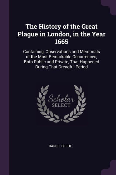 The History Of The Great Plague In London, In The Year 1665: Containing, Observations And Memorials Of The Most Remarkable Occurrences, Both Public ... That Happened During That Dreadful Period