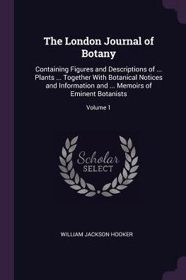 The London Journal Of Botany: Containing Figures And Descriptions Of ... Plants ... Together With Botanical Notices And Information And ... Memoirs Of Eminent Botanists; Volume 1