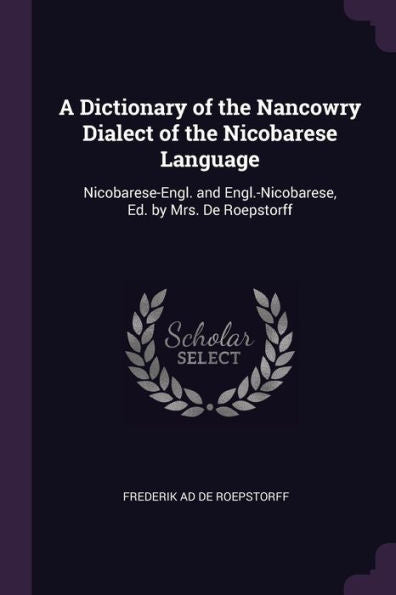 A Dictionary Of The Nancowry Dialect Of The Nicobarese Language: Nicobarese-Engl. And Engl.-Nicobarese, Ed. By Mrs. De Roepstorff