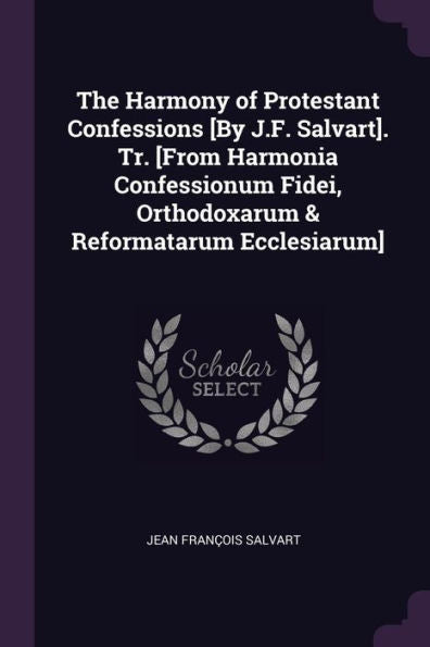 The Harmony Of Protestant Confessions [By J.F. Salvart]. Tr. [From Harmonia Confessionum Fidei, Orthodoxarum & Reformatarum Ecclesiarum]