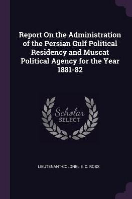 Report On The Administration Of The Persian Gulf Political Residency And Muscat Political Agency For The Year 1881-82