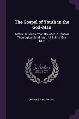 The Gospel Of Youth In The God-Man: Matriculation Sermon (Revised): General Theological Seminary: All Saints' Eve, 1895