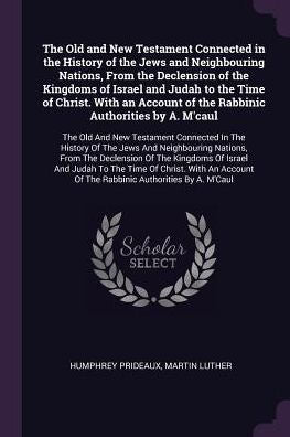 The Old And New Testament Connected In The History Of The Jews And Neighbouring Nations, From The Declension Of The Kingdoms Of Israel And Judah To ... And Judah To The Time Of Christ. With A