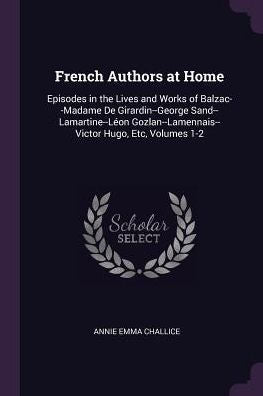 French Authors At Home: Episodes In The Lives And Works Of Balzac--Madame De Girardin--George Sand--Lamartine--Leon Gozlan--Lamennais--Victor Hugo, Etc, Volumes 1-2