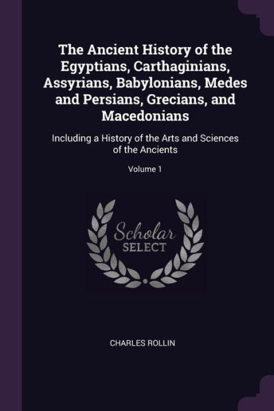 The Ancient History Of The Egyptians, Carthaginians, Assyrians, Babylonians, Medes And Persians, Grecians, And Macedonians: Including A History Of The Arts And Sciences Of The Ancients; Volume 1