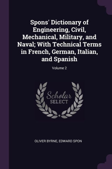 Spons' Dictionary Of Engineering, Civil, Mechanical, Military, And Naval; With Technical Terms In French, German, Italian, And Spanish; Volume 2