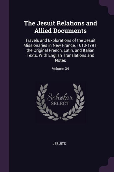 The Jesuit Relations And Allied Documents: Travels And Explorations Of The Jesuit Missionaries In New France, 1610-1791; The Original French, Latin, ... English Translations And Notes; Volume 34