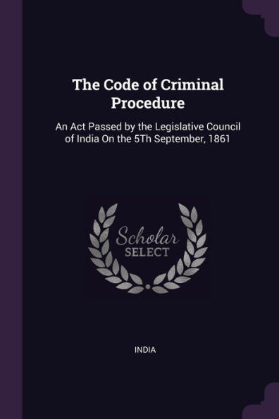 The Code Of Criminal Procedure: An Act Passed By The Legislative Council Of India On The 5Th September, 1861