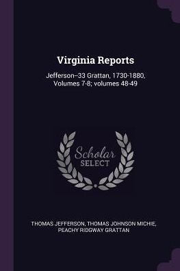 Virginia Reports: Jefferson--33 Grattan, 1730-1880, Volumes 7-8; Volumes 48-49