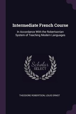 Intermediate French Course: In Accordance With The Robertsonian System Of Teaching Modern Languages