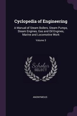 Cyclopedia Of Engineering: A Manual Of Steam Boilers, Steam Pumps, Steam Engines, Gas And Oil Engines, Marine And Locomotive Work; Volume 3