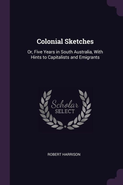 Colonial Sketches: Or, Five Years In South Australia, With Hints To Capitalists And Emigrants