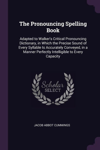 The Pronouncing Spelling Book: Adapted To Walker's Critical Pronouncing Dictionary, In Which The Precise Sound Of Every Syllable Is Accurately ... Perfectly Intelligible To Every Capacity