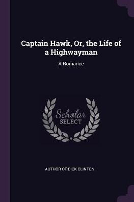 Captain Hawk, Or, The Life Of A Highwayman: A Romance
