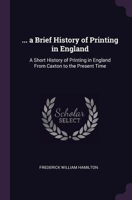 ... A Brief History Of Printing In England: A Short History Of Printing In England From Caxton To The Present Time
