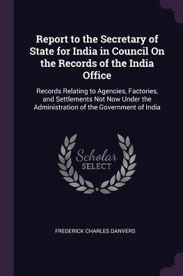Report To The Secretary Of State For India In Council On The Records Of The India Office: Records Relating To Agencies, Factories, And Settlements Not ... The Administration Of The Government Of India