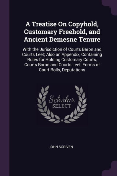 A Treatise On Copyhold, Customary Freehold, And Ancient Demesne Tenure: With The Jurisdiction Of Courts Baron And Courts Leet; Also An Appendix, ... Leet, Forms Of Court Rolls, Deputations